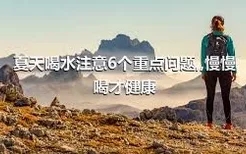 夏天喝水注意6個(gè)重點(diǎn)問(wèn)題,,慢慢喝才健康
